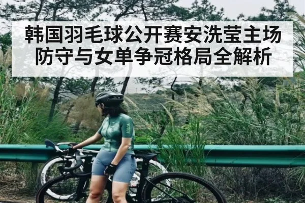 韩国羽毛球公开赛安洗莹主场防守与女单争冠格局全解析