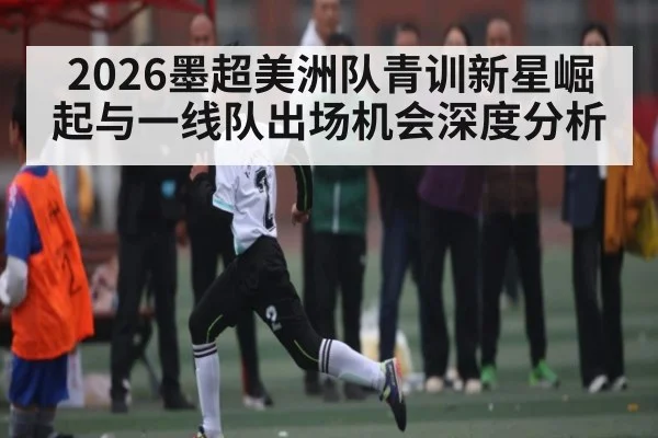 2026墨超美洲队青训新星崛起与一线队出场机会深度分析