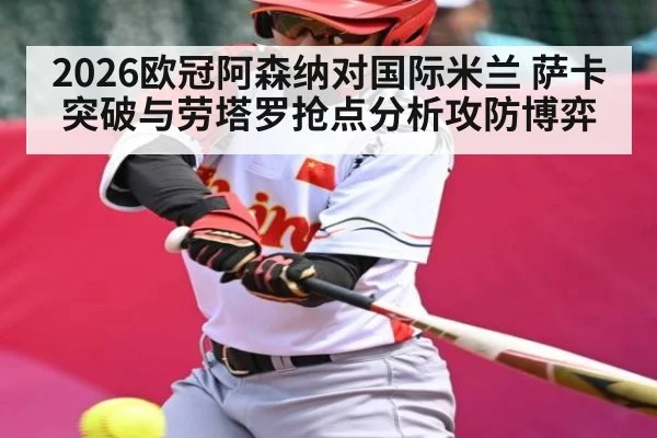 2026欧冠阿森纳对国际米兰 萨卡突破与劳塔罗抢点分析攻防博弈