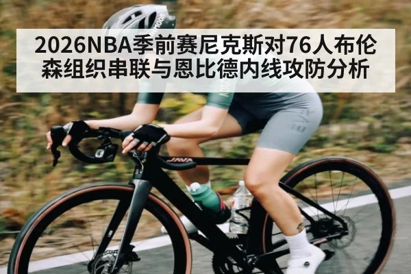 2026NBA季前赛尼克斯对76人布伦森组织串联与恩比德内线攻防分析