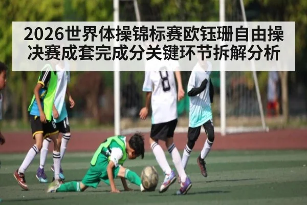 2026世界体操锦标赛欧钰珊自由操决赛成套完成分关键环节拆解分析