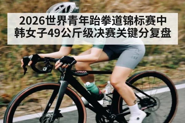 2026世界青年跆拳道锦标赛中韩女子49公斤级决赛关键分复盘